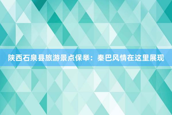 陕西石泉县旅游景点保举：秦巴风情在这里展现