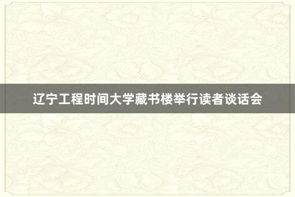 辽宁工程时间大学藏书楼举行读者谈话会