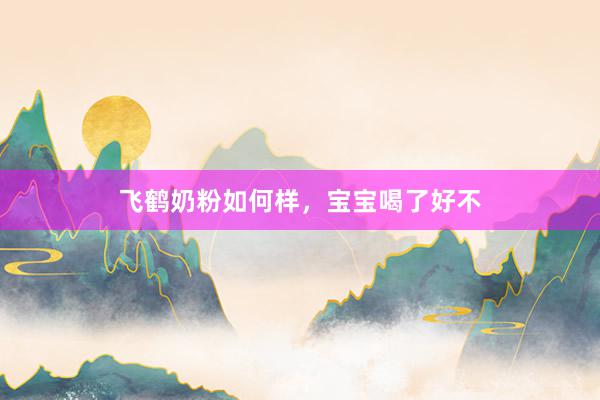 飞鹤奶粉如何样，宝宝喝了好不